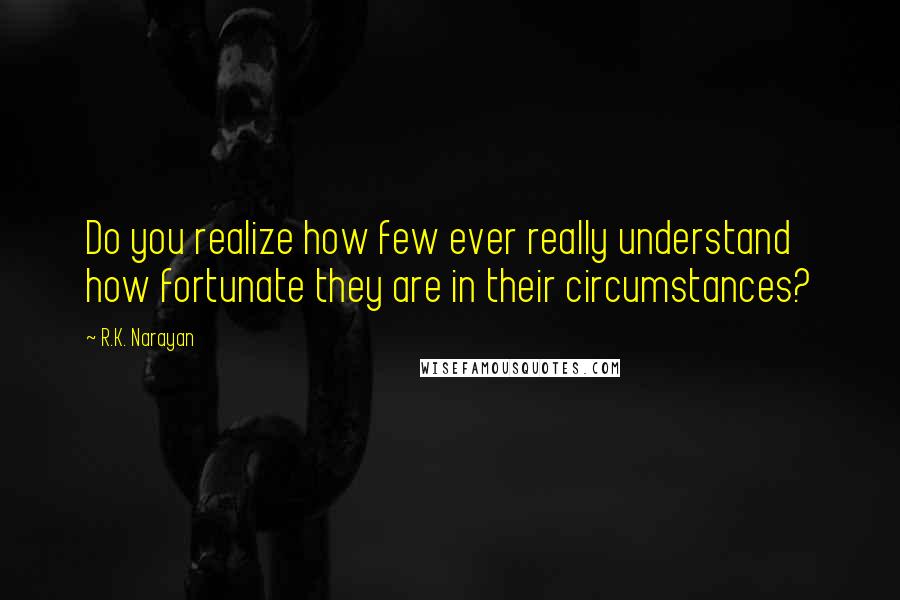 R.K. Narayan Quotes: Do you realize how few ever really understand how fortunate they are in their circumstances?