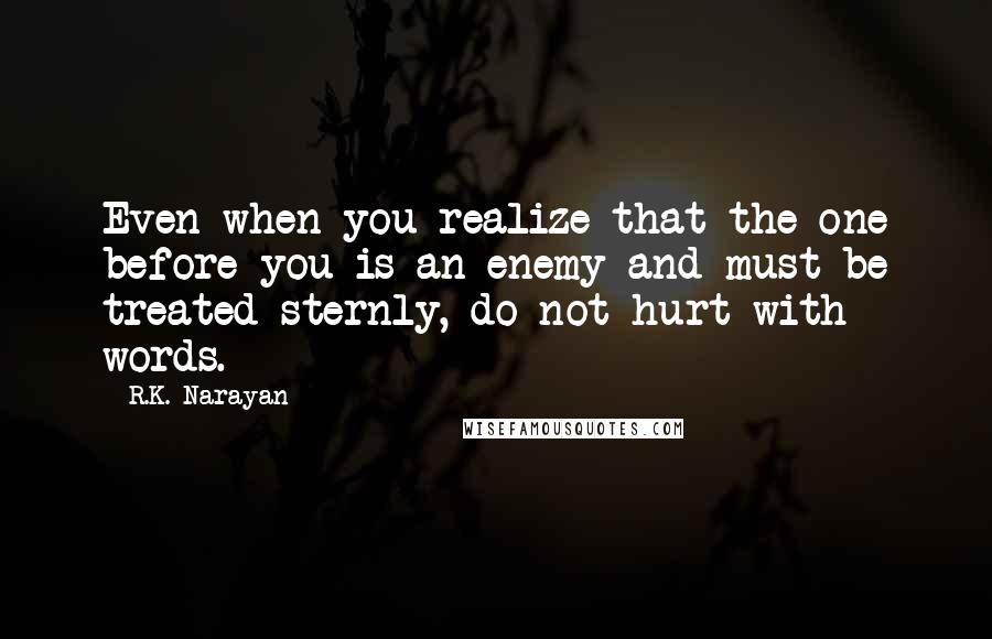 R.K. Narayan Quotes: Even when you realize that the one before you is an enemy and must be treated sternly, do not hurt with words.