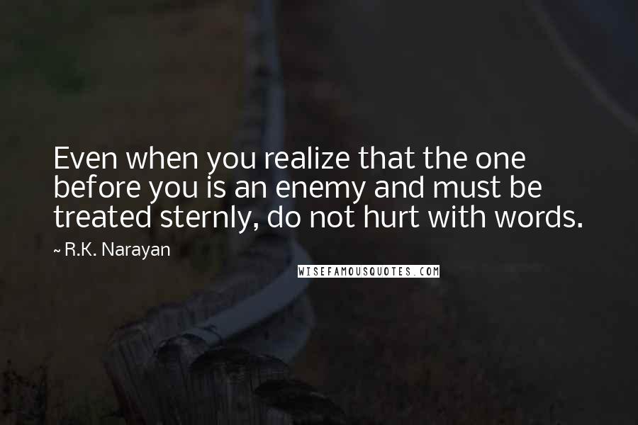 R.K. Narayan Quotes: Even when you realize that the one before you is an enemy and must be treated sternly, do not hurt with words.