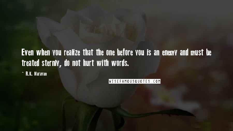 R.K. Narayan Quotes: Even when you realize that the one before you is an enemy and must be treated sternly, do not hurt with words.