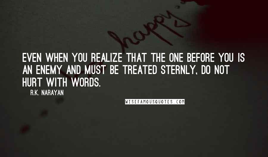 R.K. Narayan Quotes: Even when you realize that the one before you is an enemy and must be treated sternly, do not hurt with words.