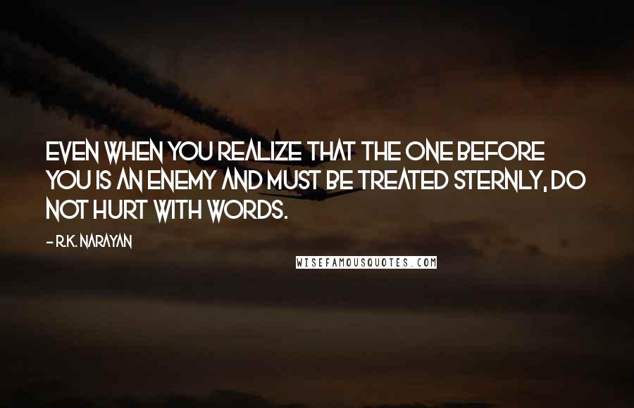 R.K. Narayan Quotes: Even when you realize that the one before you is an enemy and must be treated sternly, do not hurt with words.