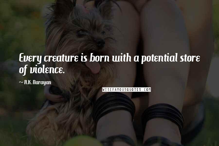 R.K. Narayan Quotes: Every creature is born with a potential store of violence.