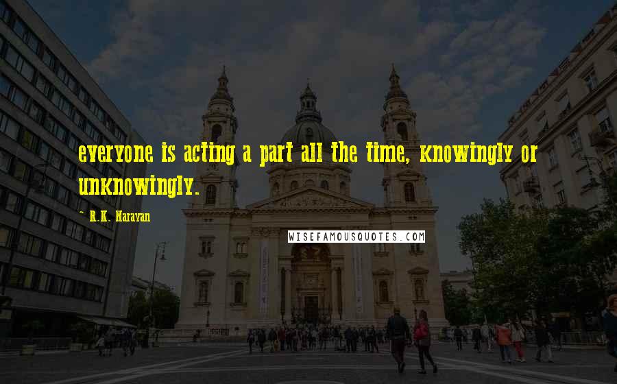 R.K. Narayan Quotes: everyone is acting a part all the time, knowingly or unknowingly.