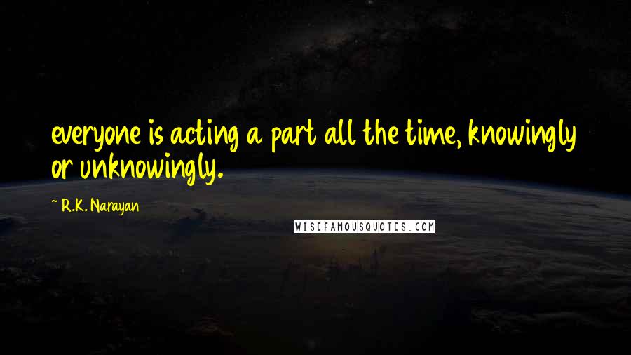 R.K. Narayan Quotes: everyone is acting a part all the time, knowingly or unknowingly.