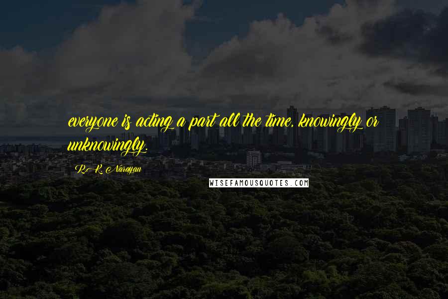 R.K. Narayan Quotes: everyone is acting a part all the time, knowingly or unknowingly.