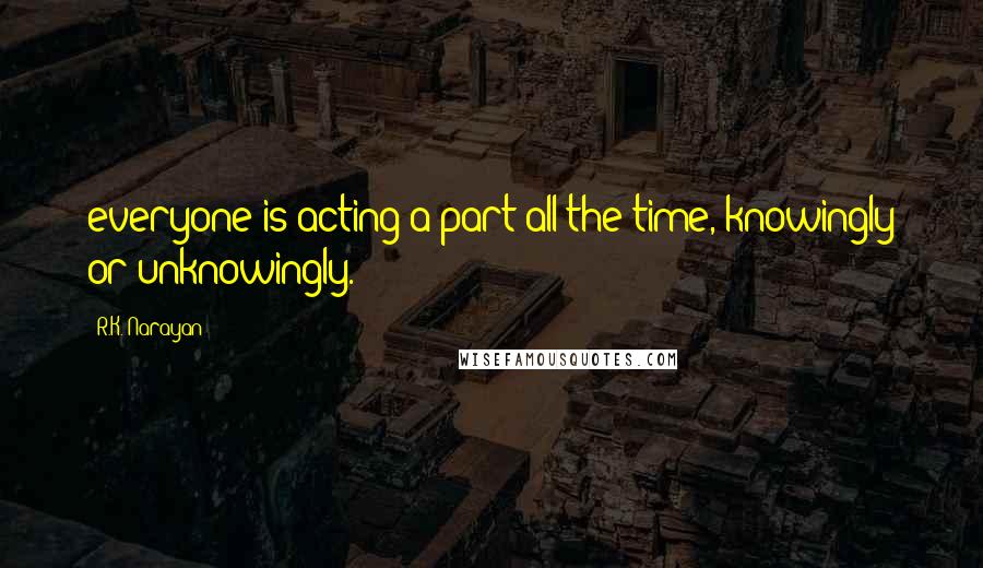 R.K. Narayan Quotes: everyone is acting a part all the time, knowingly or unknowingly.