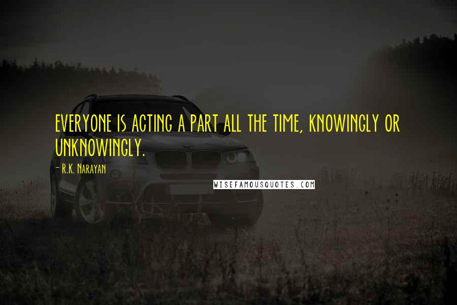 R.K. Narayan Quotes: everyone is acting a part all the time, knowingly or unknowingly.