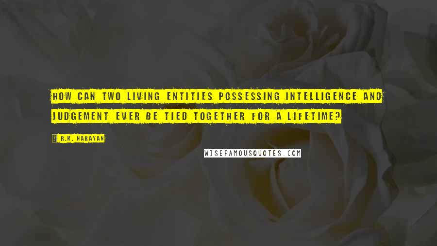 R.K. Narayan Quotes: How can two living entities possessing intelligence and judgement ever be tied together for a lifetime?