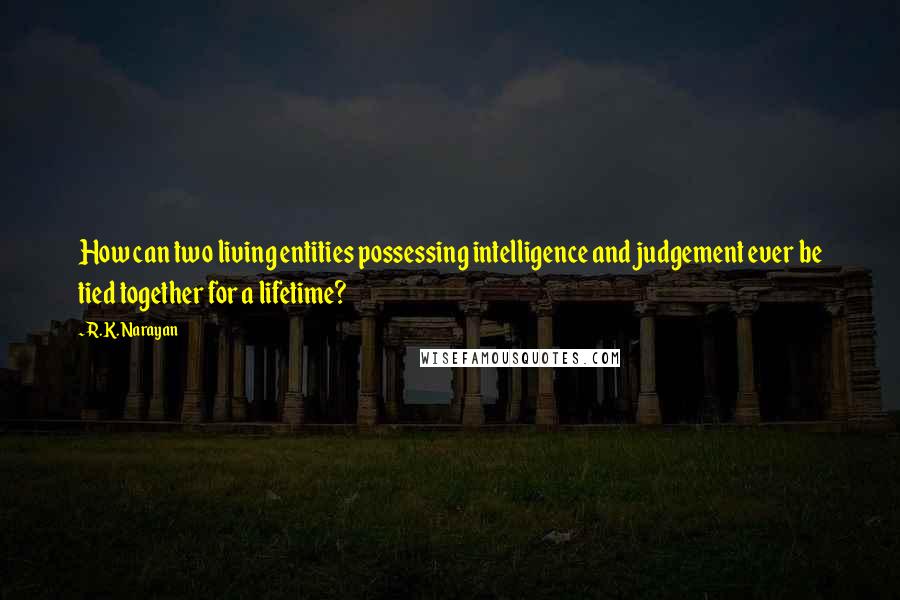 R.K. Narayan Quotes: How can two living entities possessing intelligence and judgement ever be tied together for a lifetime?