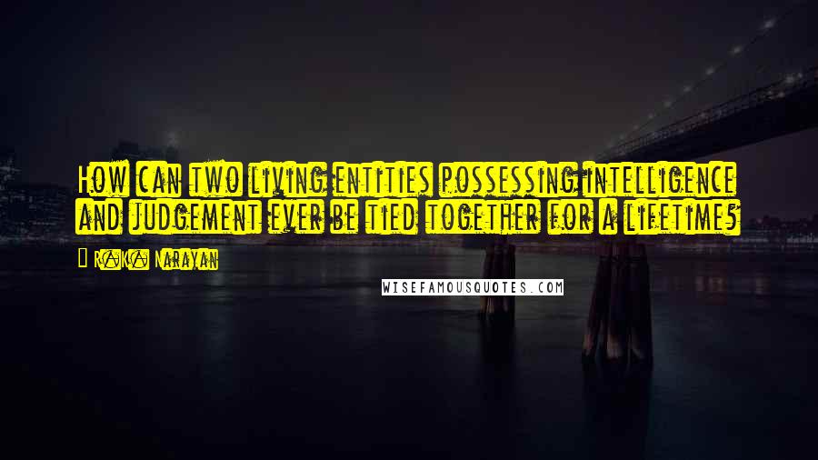 R.K. Narayan Quotes: How can two living entities possessing intelligence and judgement ever be tied together for a lifetime?