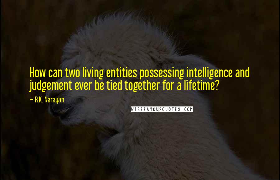 R.K. Narayan Quotes: How can two living entities possessing intelligence and judgement ever be tied together for a lifetime?