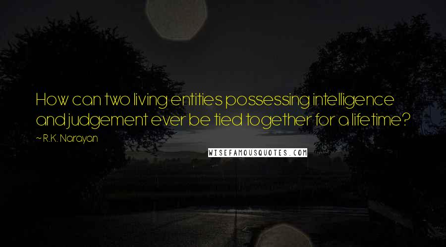 R.K. Narayan Quotes: How can two living entities possessing intelligence and judgement ever be tied together for a lifetime?