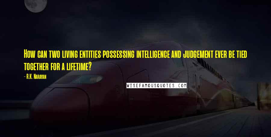 R.K. Narayan Quotes: How can two living entities possessing intelligence and judgement ever be tied together for a lifetime?