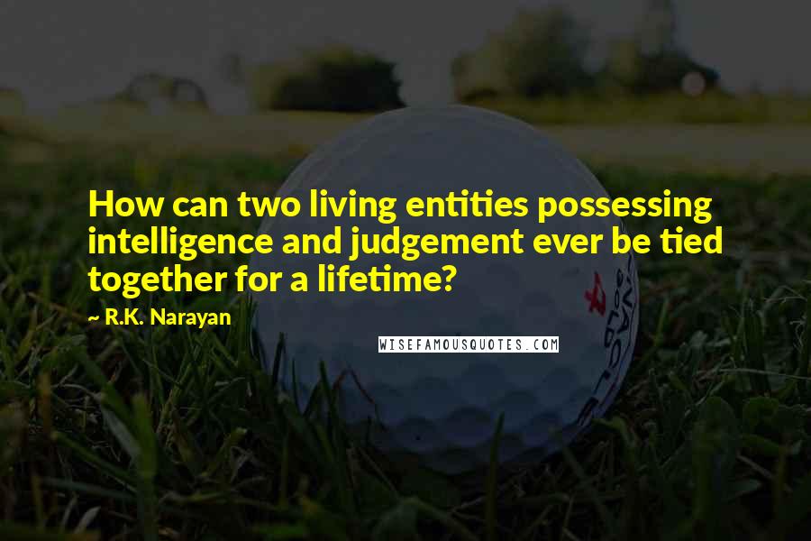 R.K. Narayan Quotes: How can two living entities possessing intelligence and judgement ever be tied together for a lifetime?