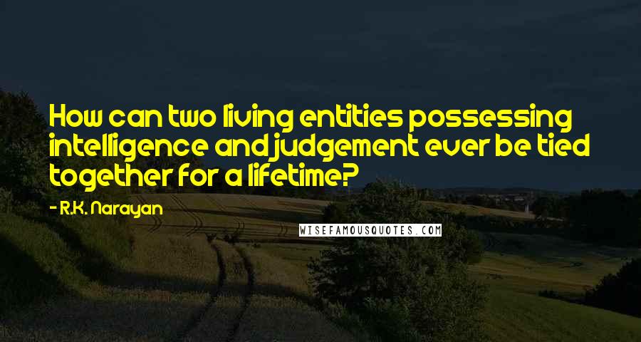 R.K. Narayan Quotes: How can two living entities possessing intelligence and judgement ever be tied together for a lifetime?