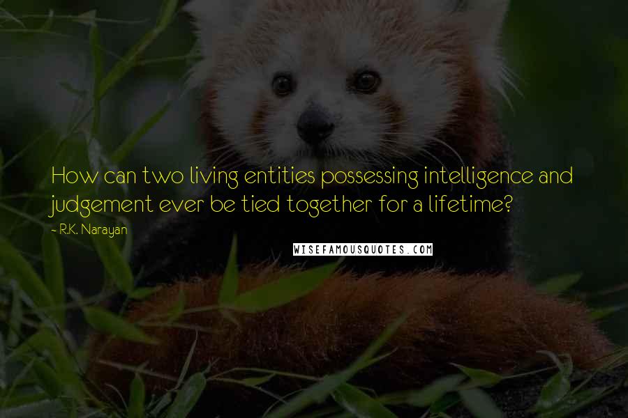 R.K. Narayan Quotes: How can two living entities possessing intelligence and judgement ever be tied together for a lifetime?