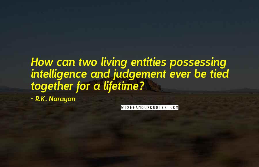 R.K. Narayan Quotes: How can two living entities possessing intelligence and judgement ever be tied together for a lifetime?