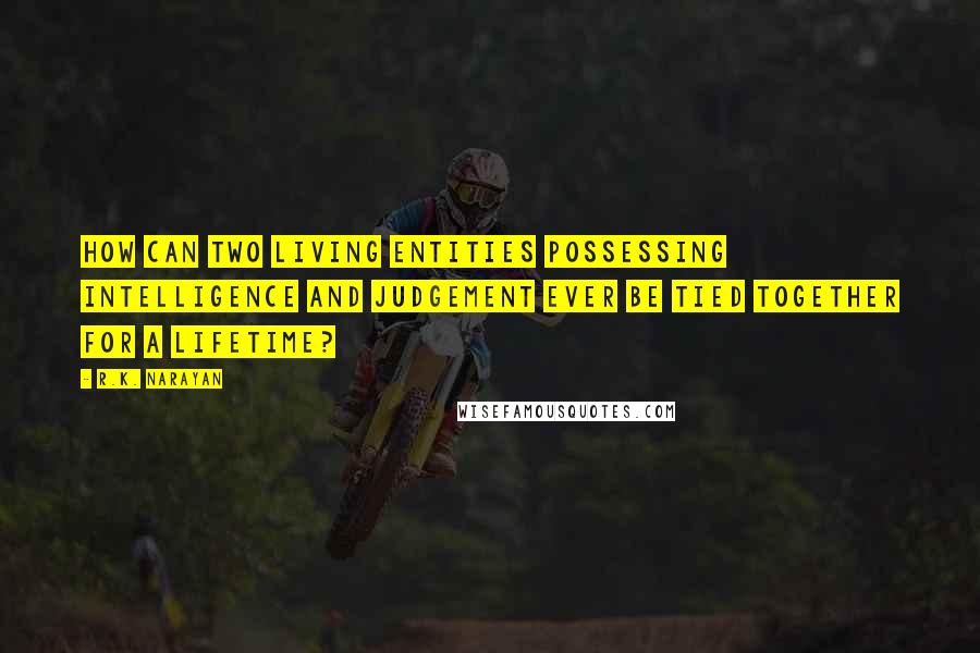 R.K. Narayan Quotes: How can two living entities possessing intelligence and judgement ever be tied together for a lifetime?