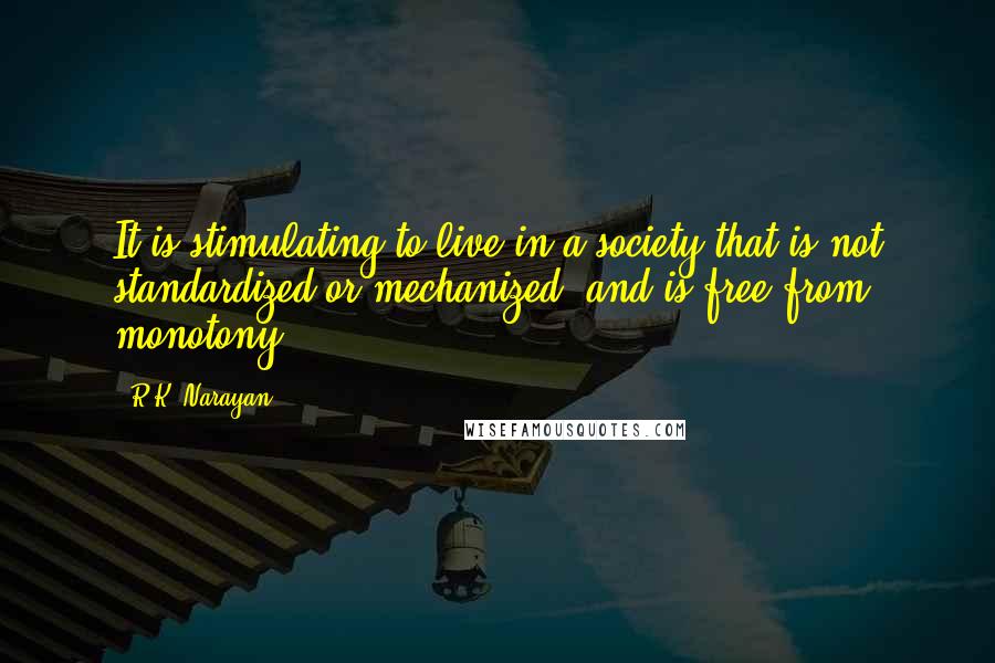 R.K. Narayan Quotes: It is stimulating to live in a society that is not standardized or mechanized, and is free from monotony.