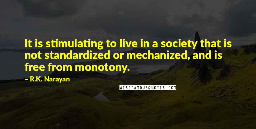 R.K. Narayan Quotes: It is stimulating to live in a society that is not standardized or mechanized, and is free from monotony.