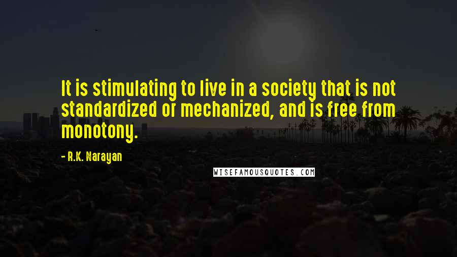 R.K. Narayan Quotes: It is stimulating to live in a society that is not standardized or mechanized, and is free from monotony.