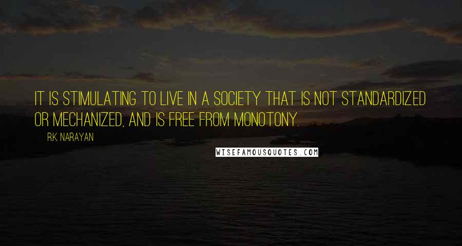 R.K. Narayan Quotes: It is stimulating to live in a society that is not standardized or mechanized, and is free from monotony.