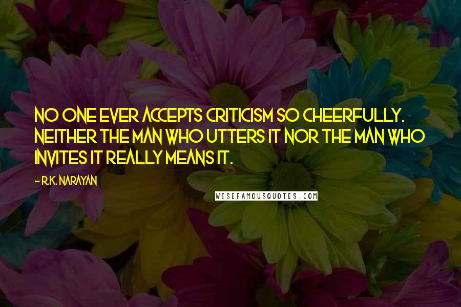 R.K. Narayan Quotes: No one ever accepts criticism so cheerfully. Neither the man who utters it nor the man who invites it really means it.