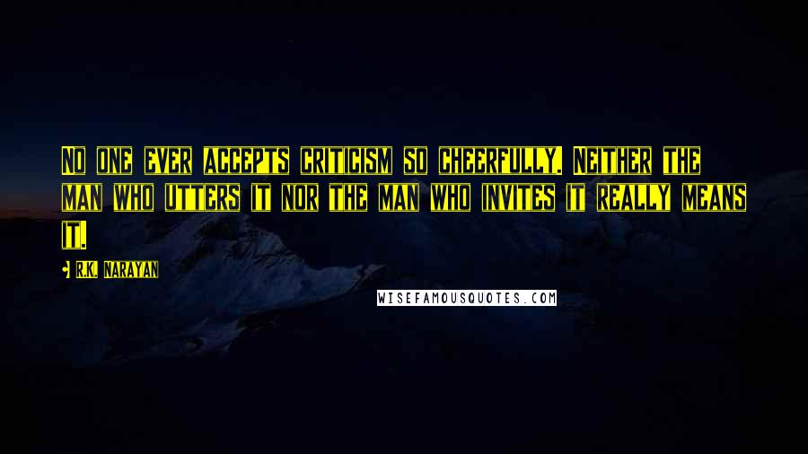 R.K. Narayan Quotes: No one ever accepts criticism so cheerfully. Neither the man who utters it nor the man who invites it really means it.