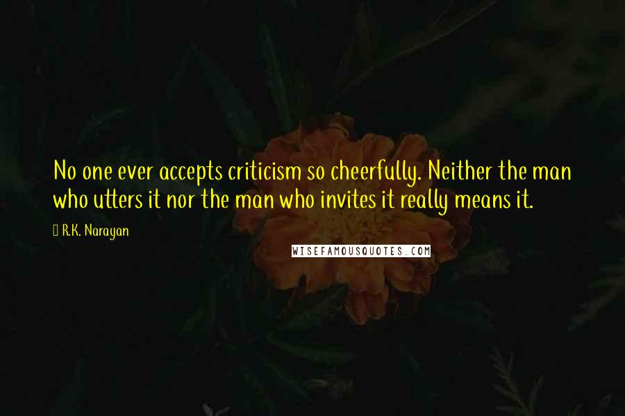 R.K. Narayan Quotes: No one ever accepts criticism so cheerfully. Neither the man who utters it nor the man who invites it really means it.