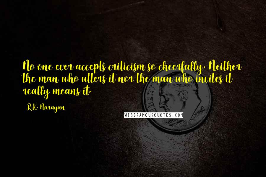 R.K. Narayan Quotes: No one ever accepts criticism so cheerfully. Neither the man who utters it nor the man who invites it really means it.