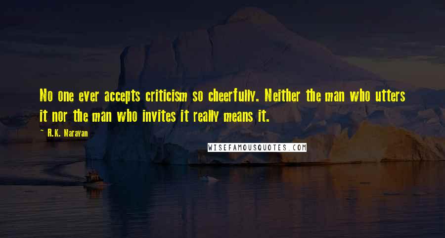 R.K. Narayan Quotes: No one ever accepts criticism so cheerfully. Neither the man who utters it nor the man who invites it really means it.