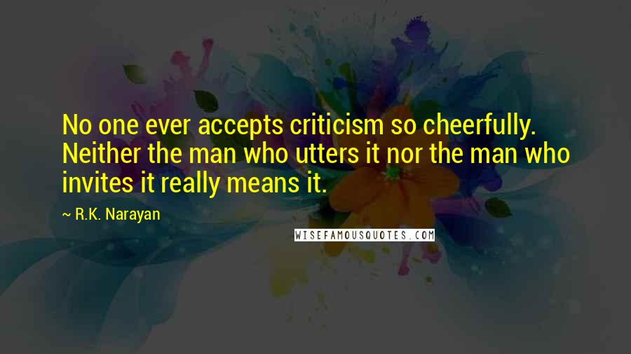 R.K. Narayan Quotes: No one ever accepts criticism so cheerfully. Neither the man who utters it nor the man who invites it really means it.