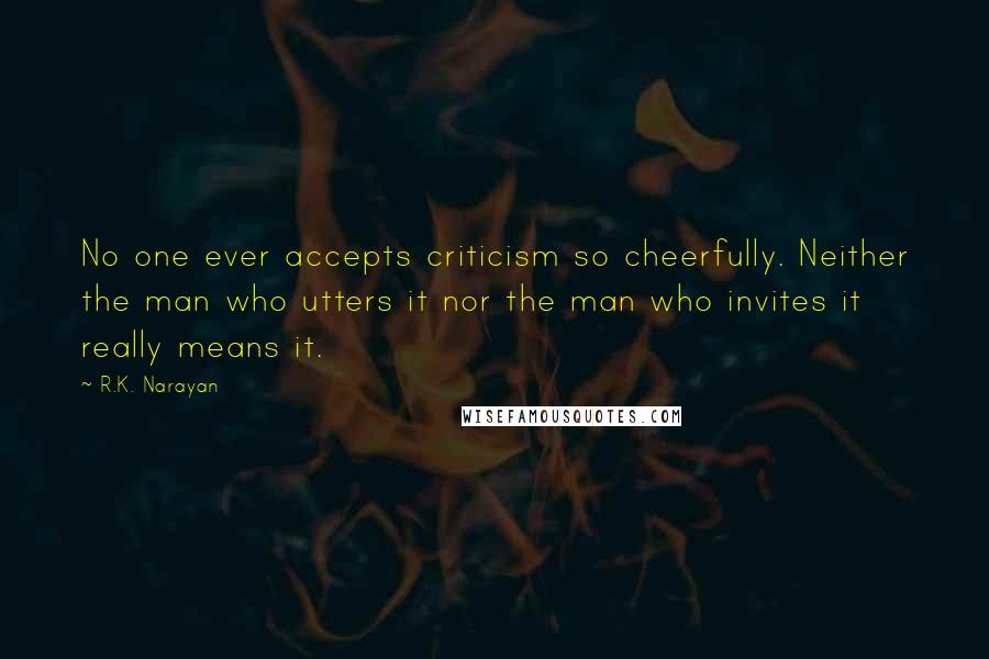 R.K. Narayan Quotes: No one ever accepts criticism so cheerfully. Neither the man who utters it nor the man who invites it really means it.