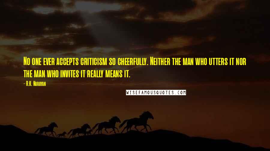 R.K. Narayan Quotes: No one ever accepts criticism so cheerfully. Neither the man who utters it nor the man who invites it really means it.