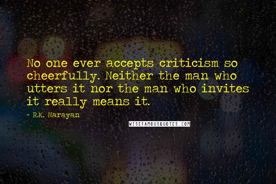 R.K. Narayan Quotes: No one ever accepts criticism so cheerfully. Neither the man who utters it nor the man who invites it really means it.