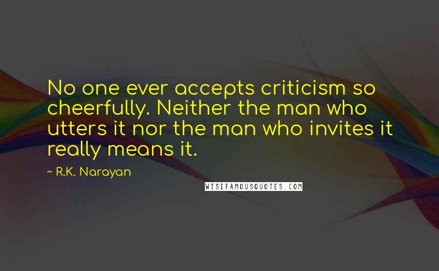 R.K. Narayan Quotes: No one ever accepts criticism so cheerfully. Neither the man who utters it nor the man who invites it really means it.