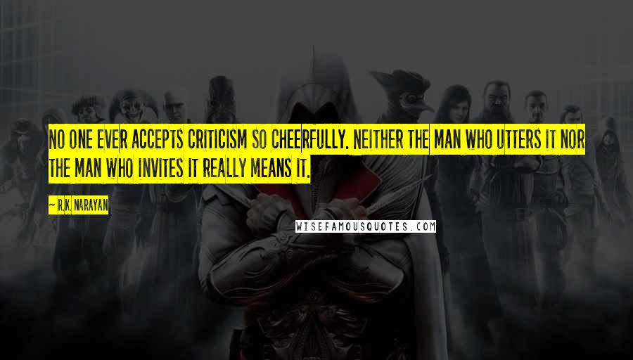 R.K. Narayan Quotes: No one ever accepts criticism so cheerfully. Neither the man who utters it nor the man who invites it really means it.