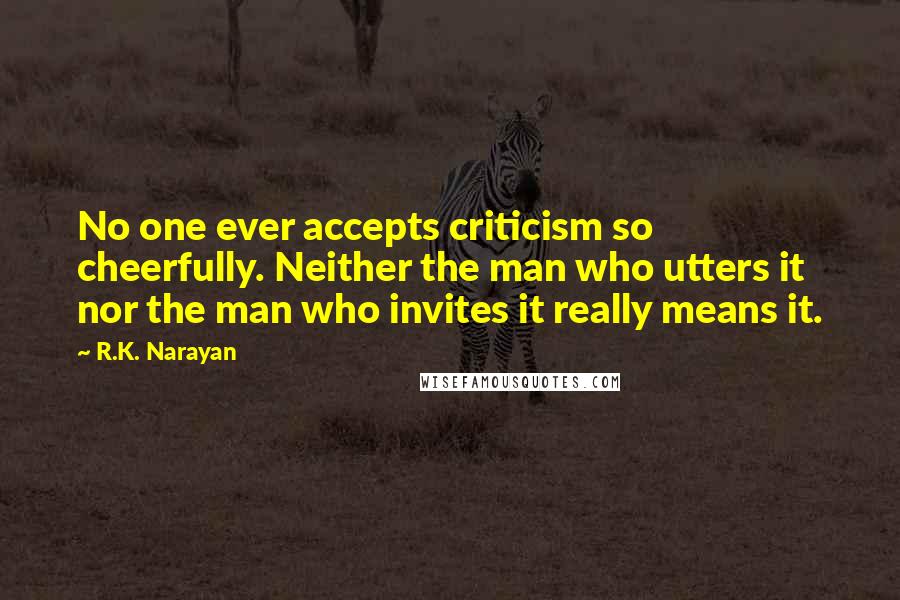 R.K. Narayan Quotes: No one ever accepts criticism so cheerfully. Neither the man who utters it nor the man who invites it really means it.