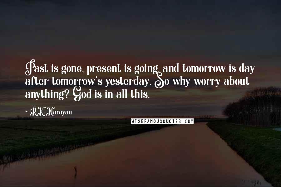 R.K. Narayan Quotes: Past is gone, present is going, and tomorrow is day after tomorrow's yesterday. So why worry about anything? God is in all this.