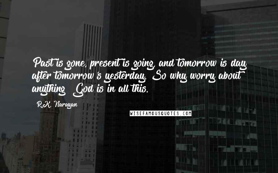 R.K. Narayan Quotes: Past is gone, present is going, and tomorrow is day after tomorrow's yesterday. So why worry about anything? God is in all this.