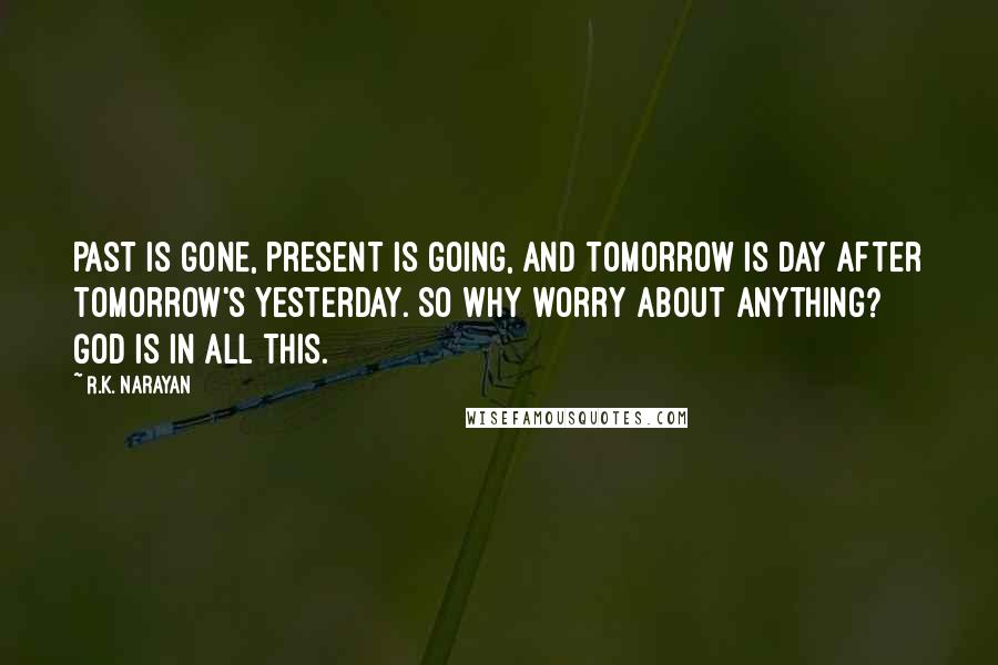 R.K. Narayan Quotes: Past is gone, present is going, and tomorrow is day after tomorrow's yesterday. So why worry about anything? God is in all this.