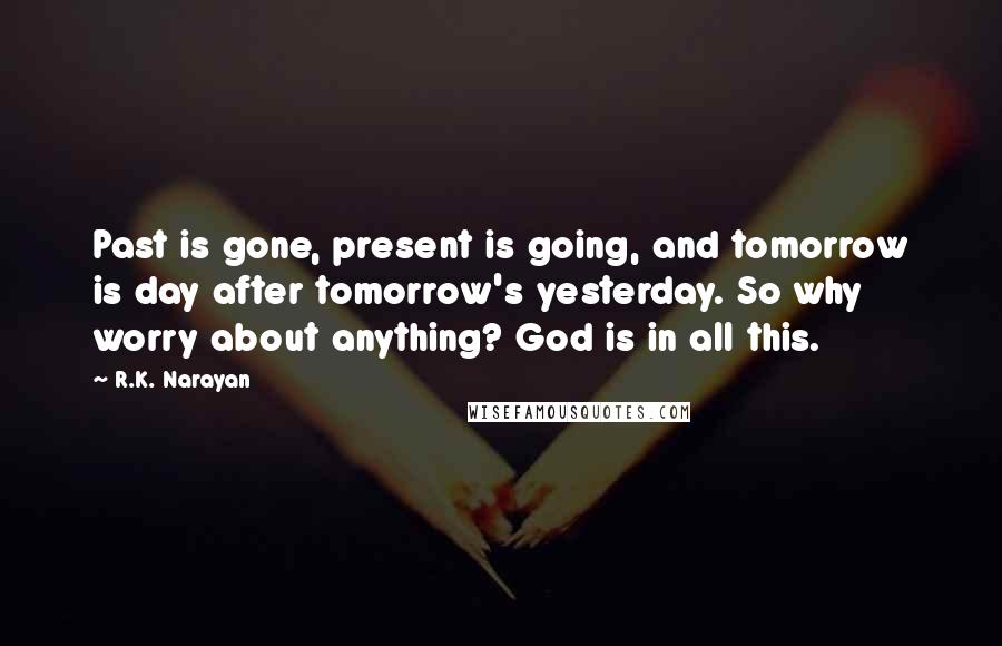 R.K. Narayan Quotes: Past is gone, present is going, and tomorrow is day after tomorrow's yesterday. So why worry about anything? God is in all this.