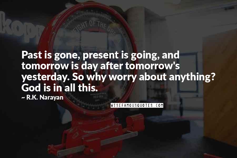 R.K. Narayan Quotes: Past is gone, present is going, and tomorrow is day after tomorrow's yesterday. So why worry about anything? God is in all this.