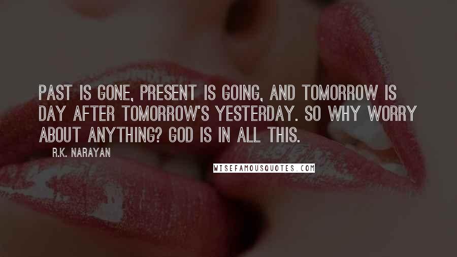 R.K. Narayan Quotes: Past is gone, present is going, and tomorrow is day after tomorrow's yesterday. So why worry about anything? God is in all this.
