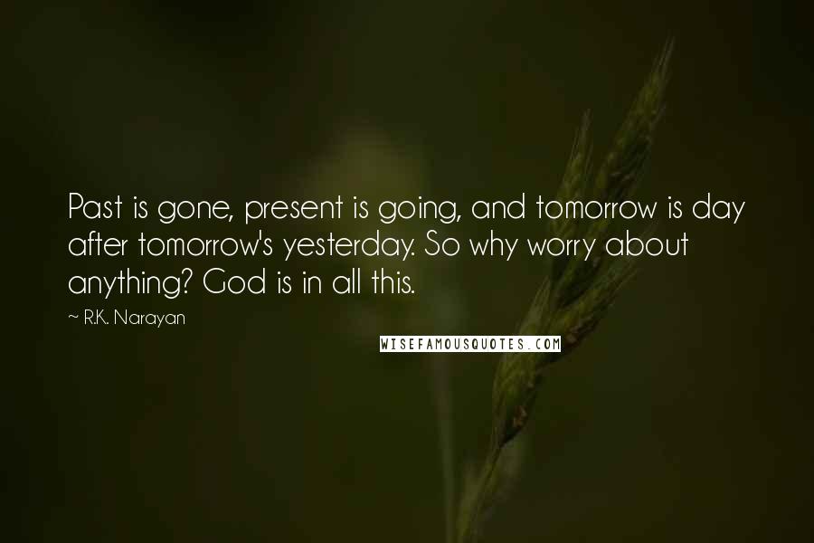 R.K. Narayan Quotes: Past is gone, present is going, and tomorrow is day after tomorrow's yesterday. So why worry about anything? God is in all this.