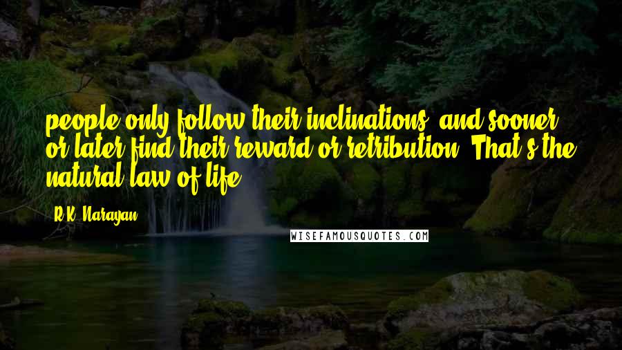 R.K. Narayan Quotes: people only follow their inclinations, and sooner or later find their reward or retribution. That's the natural law of life,