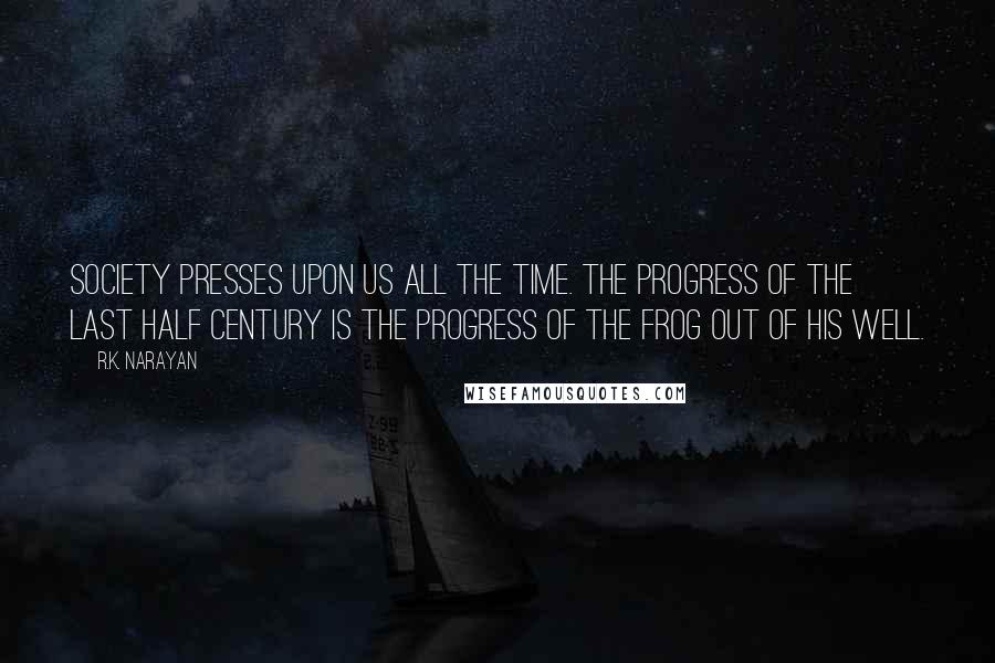 R.K. Narayan Quotes: Society presses upon us all the time. The progress of the last half century is the progress of the frog out of his well.