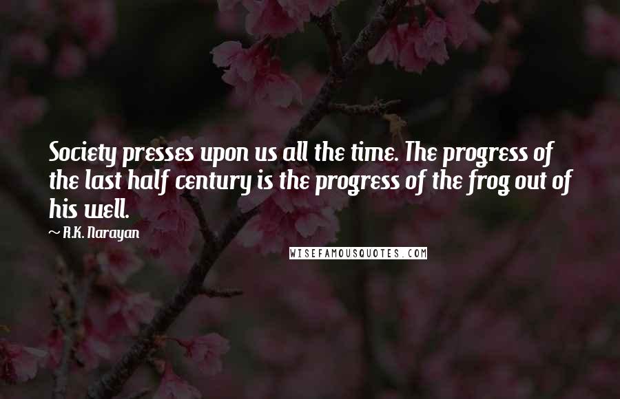 R.K. Narayan Quotes: Society presses upon us all the time. The progress of the last half century is the progress of the frog out of his well.