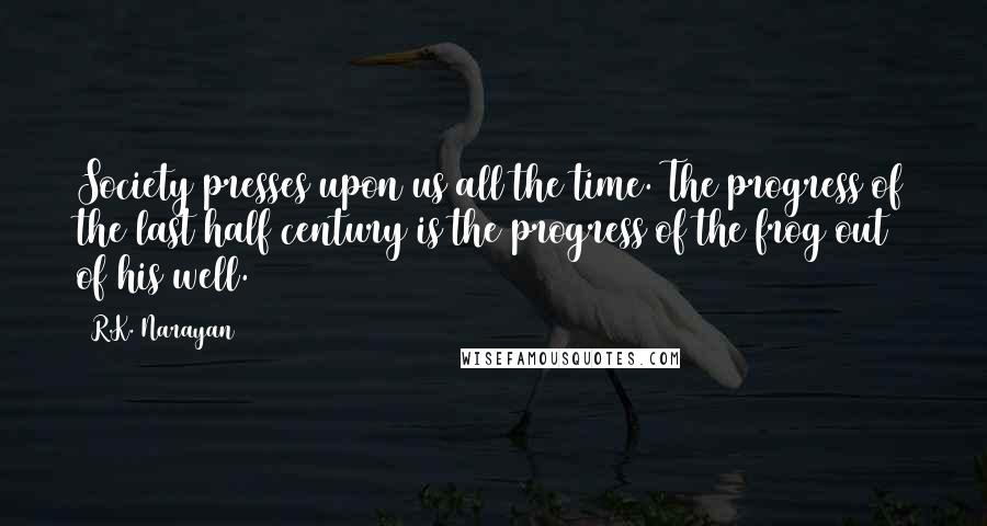 R.K. Narayan Quotes: Society presses upon us all the time. The progress of the last half century is the progress of the frog out of his well.